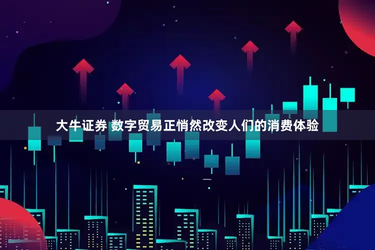 大牛证券 数字贸易正悄然改变人们的消费体验