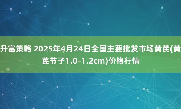 升富策略 2025年4月24日全国主要批发市场黄芪(黄芪节子1.0-1.2cm)价格行情