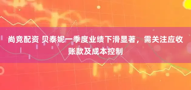 尚竞配资 贝泰妮一季度业绩下滑显著，需关注应收账款及成本控制