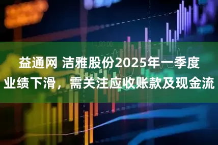益通网 洁雅股份2025年一季度业绩下滑，需关注应收账款及现金流