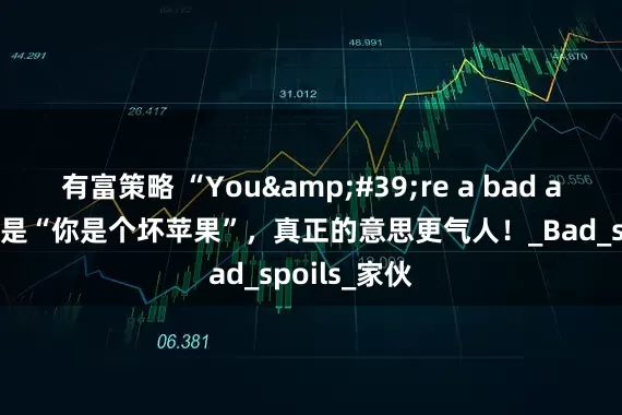 有富策略 “You&#39;re a bad apple”才不是“你是个坏苹果”，真正的意思更气人！_Bad_spoils_家伙