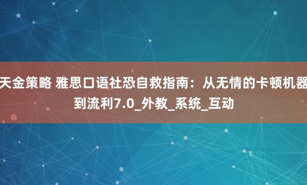 天金策略 雅思口语社恐自救指南：从无情的卡顿机器到流利7.0_外教_系统_互动