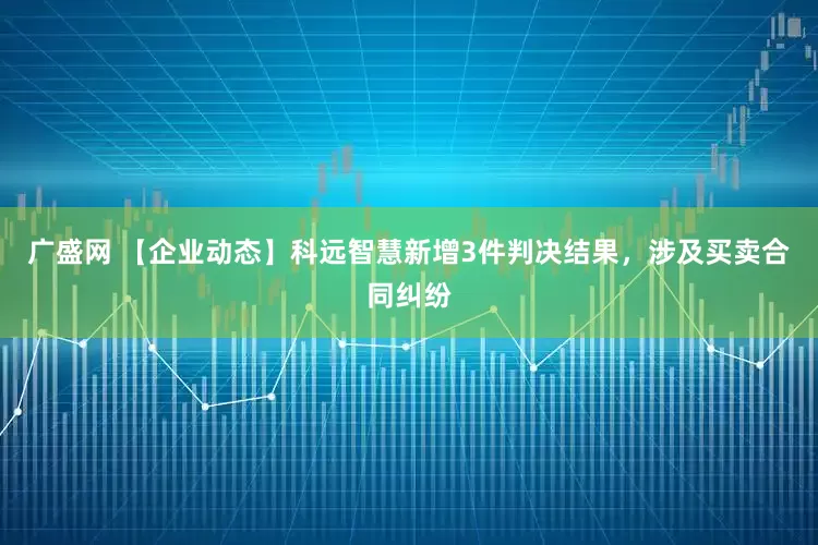 广盛网 【企业动态】科远智慧新增3件判决结果，涉及买卖合同纠纷