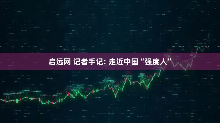 启远网 记者手记: 走近中国“强度人”
