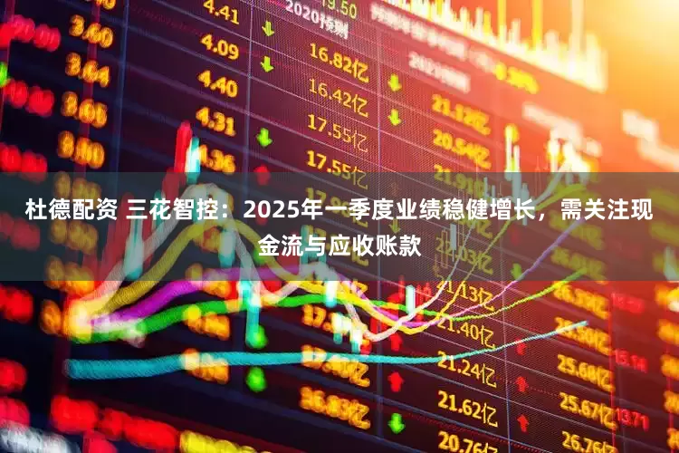 杜德配资 三花智控：2025年一季度业绩稳健增长，需关注现金流与应收账款