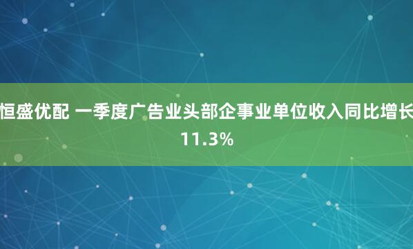 恒盛优配 一季度广告业头部企事业单位收入同比增长11.3%