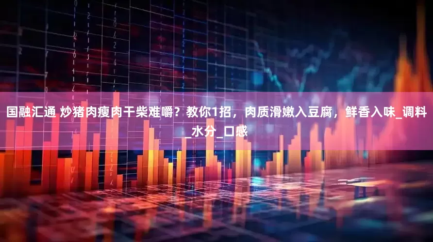 国融汇通 炒猪肉瘦肉干柴难嚼？教你1招，肉质滑嫩入豆腐，鲜香入味_调料_水分_口感