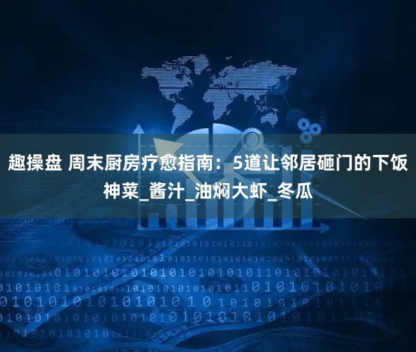 趣操盘 周末厨房疗愈指南：5道让邻居砸门的下饭神菜_酱汁_油焖大虾_冬瓜