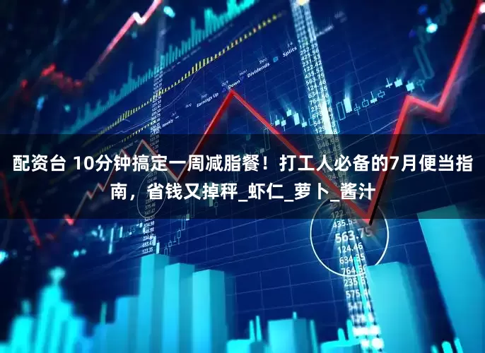 配资台 10分钟搞定一周减脂餐！打工人必备的7月便当指南，省钱又掉秤_虾仁_萝卜_酱汁