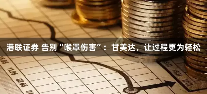 港联证券 告别“喉罩伤害”：甘美达，让过程更为轻松