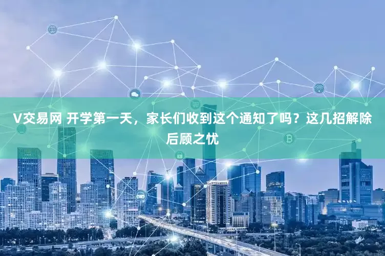 V交易网 开学第一天，家长们收到这个通知了吗？这几招解除后顾之忧