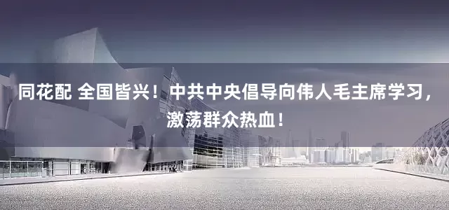 同花配 全国皆兴！中共中央倡导向伟人毛主席学习，激荡群众热血！