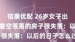 信康优配 26岁女子出嫁，父母看着空落落的房子很失落：以后的日子怎么过？