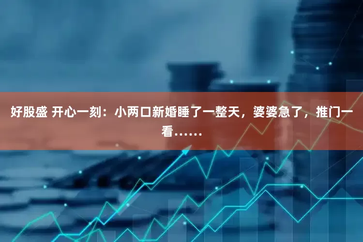 好股盛 开心一刻：小两口新婚睡了一整天，婆婆急了，推门一看……
