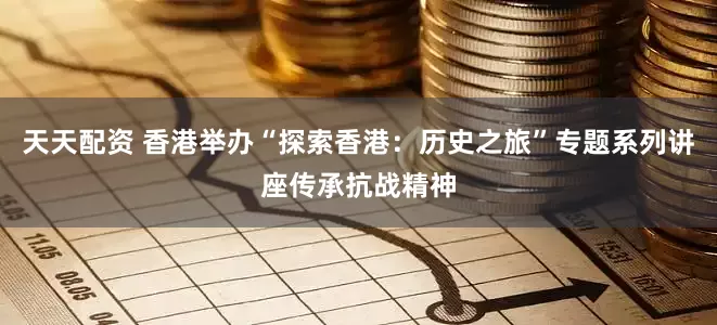 天天配资 香港举办“探索香港：历史之旅”专题系列讲座传承抗战精神