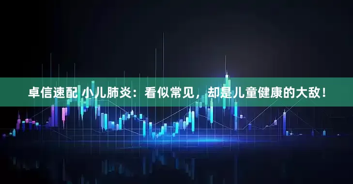 卓信速配 小儿肺炎：看似常见，却是儿童健康的大敌！
