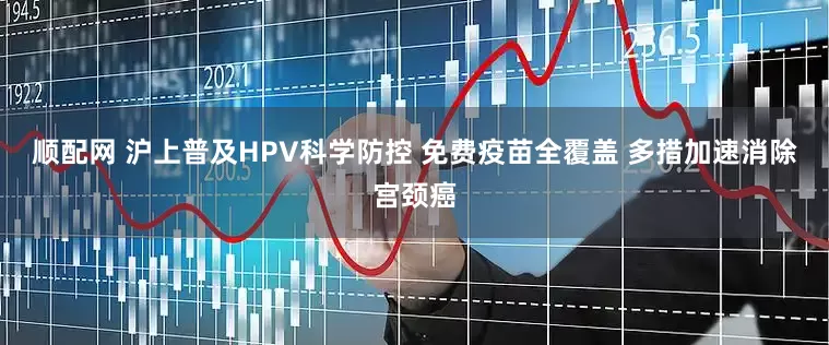 顺配网 沪上普及HPV科学防控 免费疫苗全覆盖 多措加速消除宫颈癌